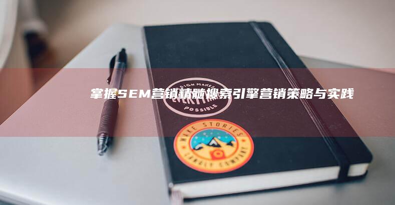 掌握SEM营销精髓：搜索引擎营销策略与实践