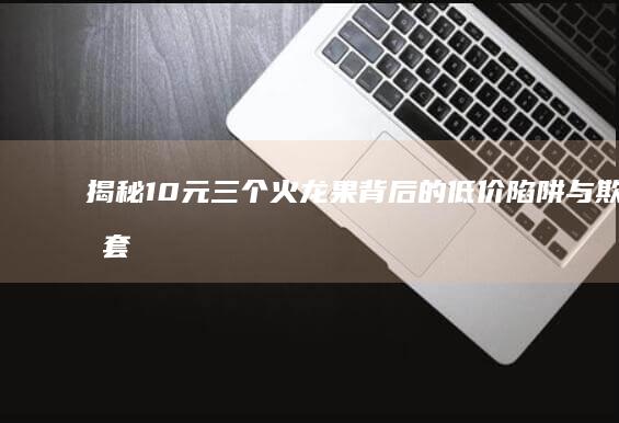 揭秘：10元三个火龙果背后的低价陷阱与欺诈套路